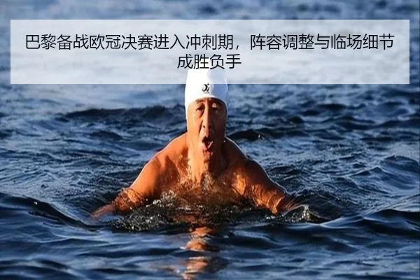 巴黎备战欧冠决赛进入冲刺期，阵容调整与临场细节成胜负手